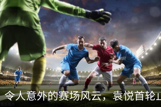 令人意外的赛场风云，袁悦首轮止步！