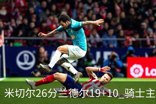米切尔26分兰德尔19+10 骑士主场遭遇三连败