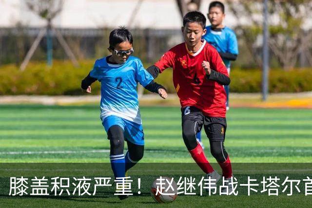 膝盖积液严重！赵继伟战卡塔尔首发登场10分钟献2分3助3犯规