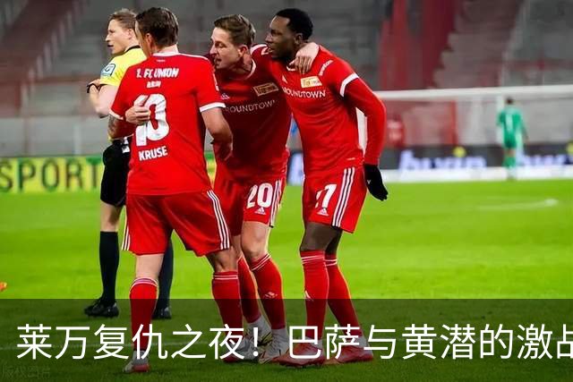 莱万复仇之夜！巴萨与黄潜的激战即将上演